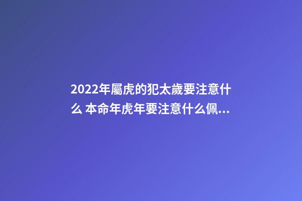 2022年屬虎的犯太歲要注意什么 本命年虎年要注意什么佩戴什么-第1張-觀點-玄機派
